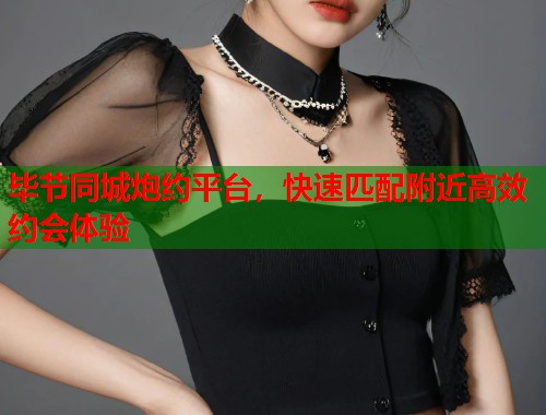 毕节同城炮约平台，快速匹配附近高效约会体验  第1张