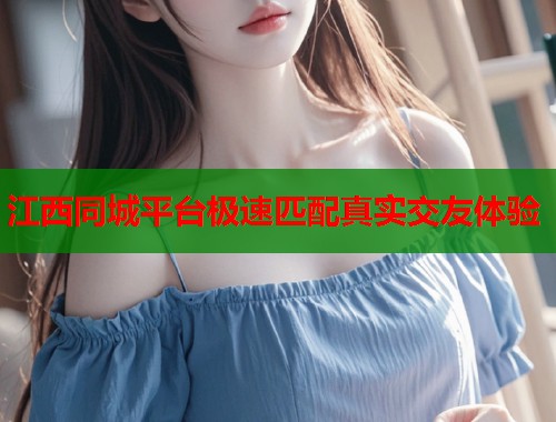 江西同城平台极速匹配真实交友体验  第1张