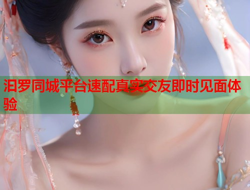 汩罗同城平台速配真实交友即时见面体验  第1张