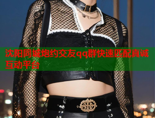 沈阳同城炮约交友qq群快速匹配真诚互动平台  第1张