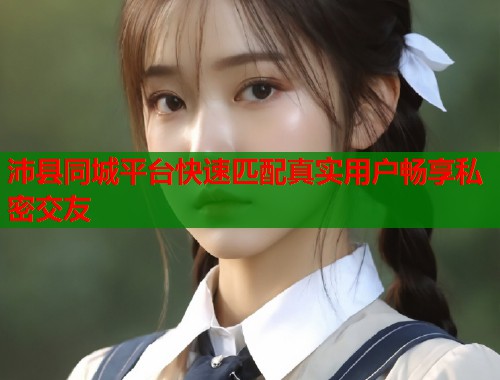 沛县同城平台快速匹配真实用户畅享私密交友  第1张