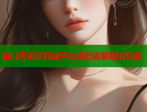 海口秀英区同城平台速配真爱即时见面  第1张