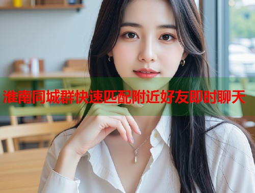 淮南同城群快速匹配附近好友即时聊天  第1张