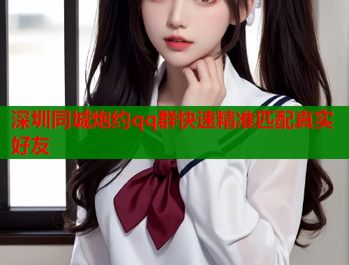 深圳同城炮约qq群快速精准匹配真实好友  第1张