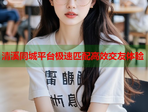 清溪同城平台极速匹配高效交友体验  第1张