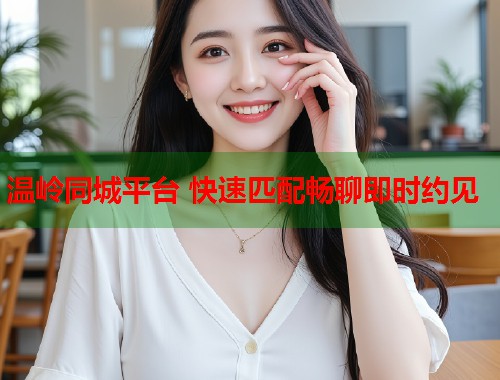 温岭同城平台 快速匹配畅聊即时约见  第2张